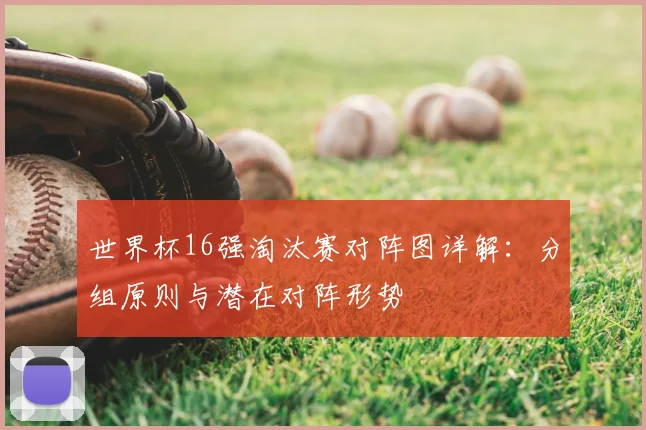 世界杯16强淘汰赛对阵图详解：分组原则与潜在对阵形势