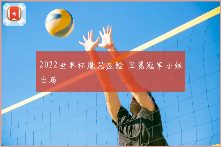 2022世界杯魔咒应验 卫冕冠军小组出局