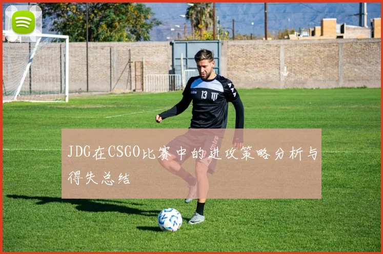 JDG在CSGO比赛中的进攻策略分析与得失总结