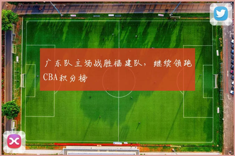 广东队主场战胜福建队，继续领跑CBA积分榜