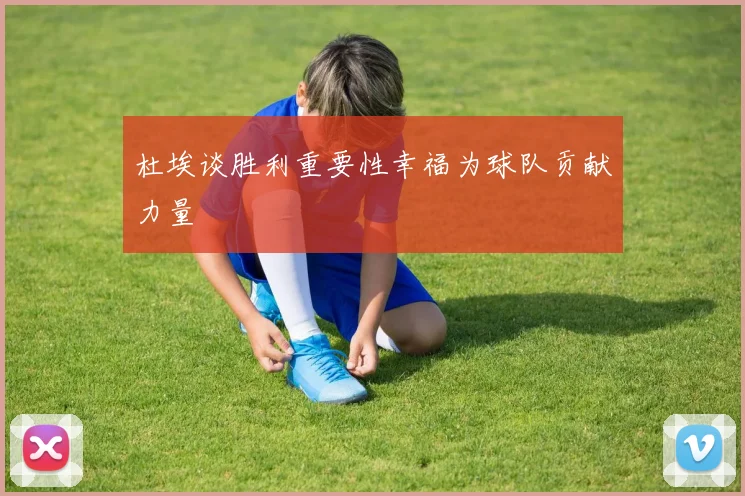 杜埃谈胜利重要性幸福为球队贡献力量