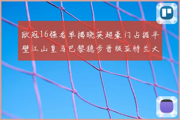欧冠16强名单揭晓英超豪门占据半壁江山皇马巴黎稳步晋级亚特兰大独撑意甲希望