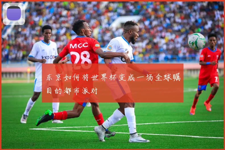 东京如何将世界杯变成一场全球瞩目的都市派对