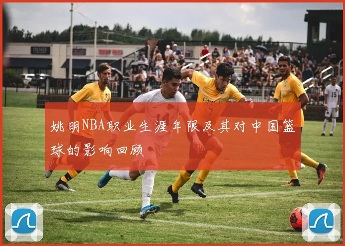 姚明NBA职业生涯年限及其对中国篮球的影响回顾