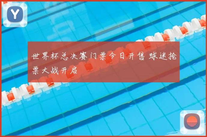 世界杯总决赛门票今日开售 球迷抢票大战开启