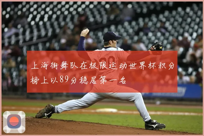 上海街舞队在极限运动世界杯积分榜上以89分稳居第一名