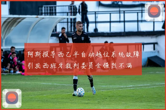 阿斯报导西乙半自动越位系统故障引发西班牙裁判委员会强烈不满