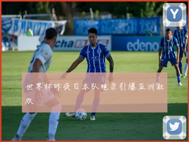 世界杯昨夜日本队绝杀引爆亚洲狂欢