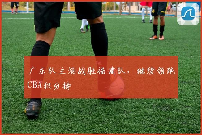 广东队主场战胜福建队，继续领跑CBA积分榜