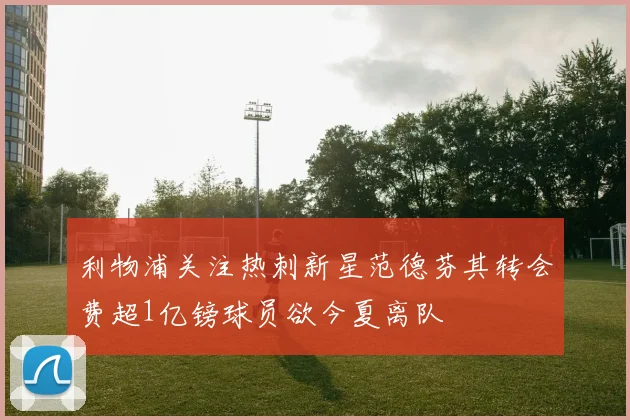 利物浦关注热刺新星范德芬其转会费超1亿镑球员欲今夏离队