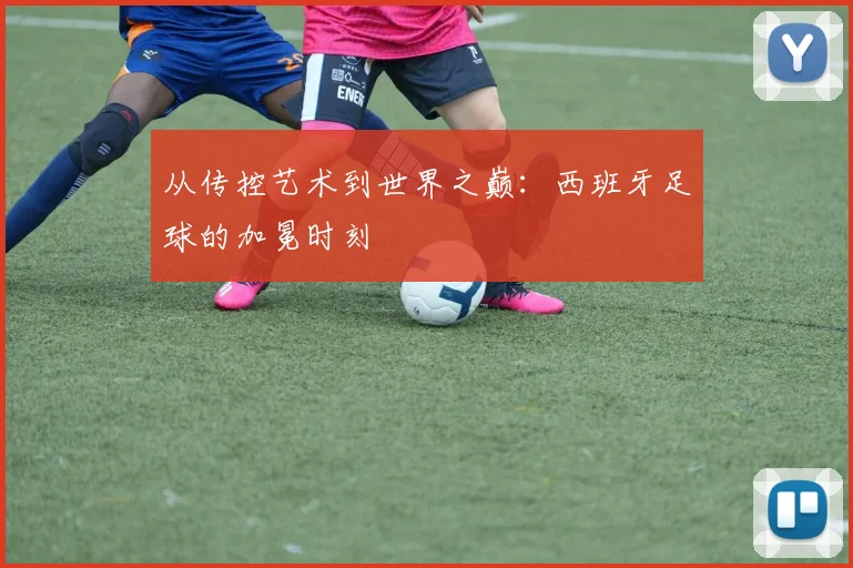 从传控艺术到世界之巅：西班牙足球的加冕时刻