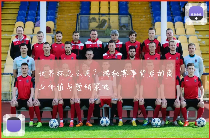 世界杯怎么用?揭秘赛事背后的商业价值与营销策略