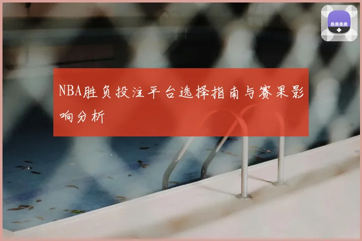 NBA胜负投注平台选择指南与赛果影响分析