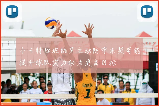 小卡特称班凯罗主动防守东契奇能提升球队实力助力更高目标