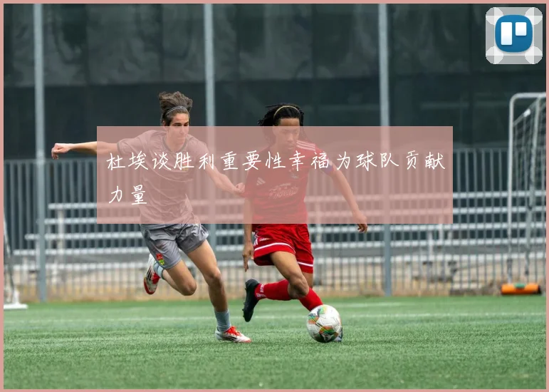 杜埃谈胜利重要性幸福为球队贡献力量