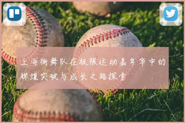 上海街舞队在极限运动嘉年华中的辉煌突破与成长之路探索