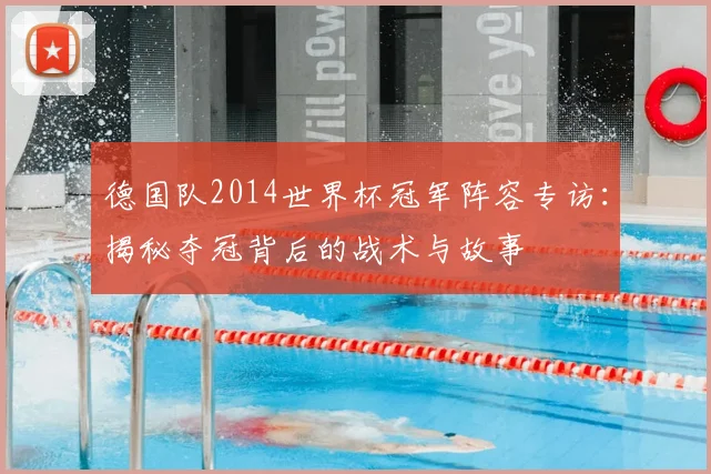 德国队2014世界杯冠军阵容专访：揭秘夺冠背后的战术与故事