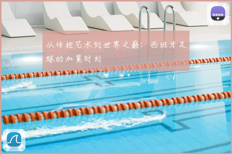 从传控艺术到世界之巅:西班牙足球的加冕时刻