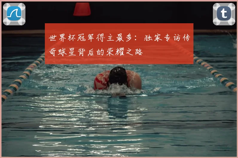 世界杯冠军得主最多：独家专访传奇球星背后的荣耀之路