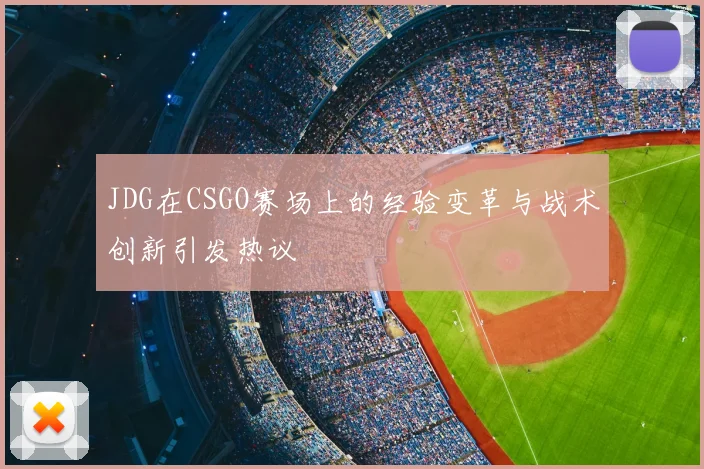 JDG在CSGO赛场上的经验变革与战术创新引发热议